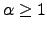 $\alpha \geq 1$